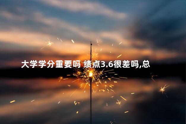 大学学分重要吗 绩点3.6很差吗,总绩点是5